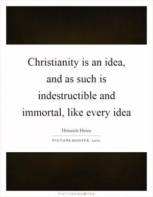 Christianity is an idea, and as such is indestructible and immortal, like every idea Picture Quote #1