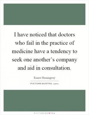 I have noticed that doctors who fail in the practice of medicine have a tendency to seek one another’s company and aid in consultation Picture Quote #1