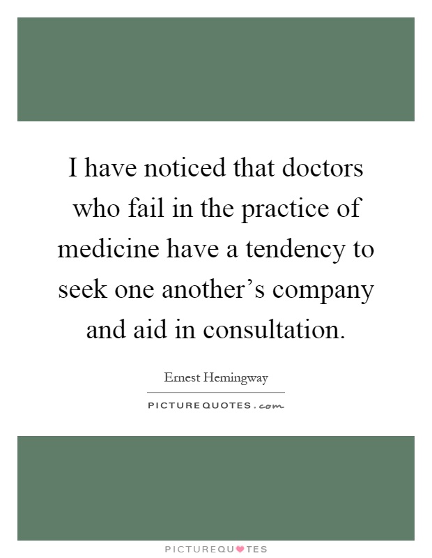 I have noticed that doctors who fail in the practice of medicine have a tendency to seek one another's company and aid in consultation Picture Quote #1