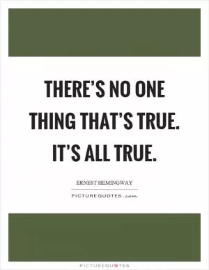 There’s no one thing that’s true. It’s all true Picture Quote #1