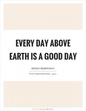 Every day above earth is a good day Picture Quote #1