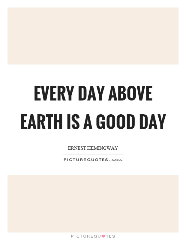 Every day above earth is a good day Picture Quote #1