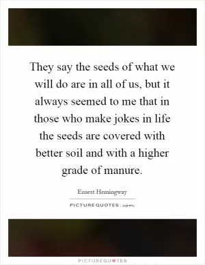 They say the seeds of what we will do are in all of us, but it always seemed to me that in those who make jokes in life the seeds are covered with better soil and with a higher grade of manure Picture Quote #1