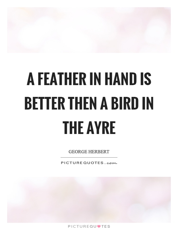 A feather in hand is better then a bird in the ayre Picture Quote #1