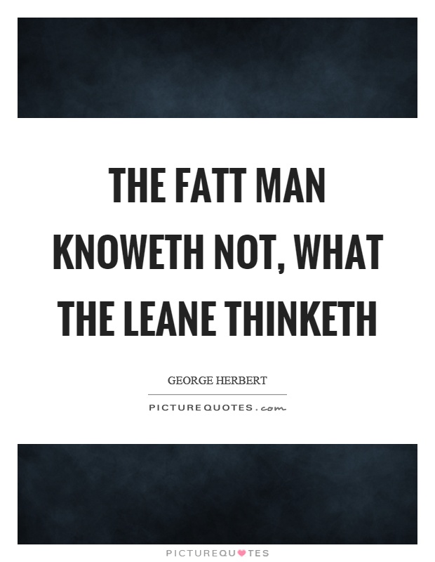 The fatt man knoweth not, what the leane thinketh Picture Quote #1