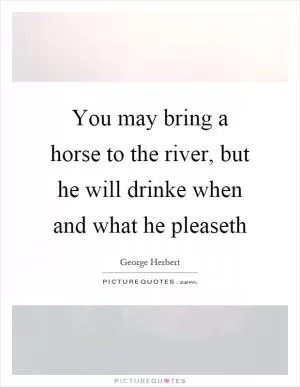 You may bring a horse to the river, but he will drinke when and what he pleaseth Picture Quote #1