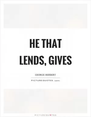 He that lends, gives Picture Quote #1