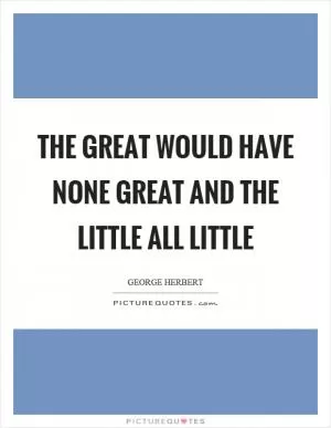 The great would have none great and the little all little Picture Quote #1