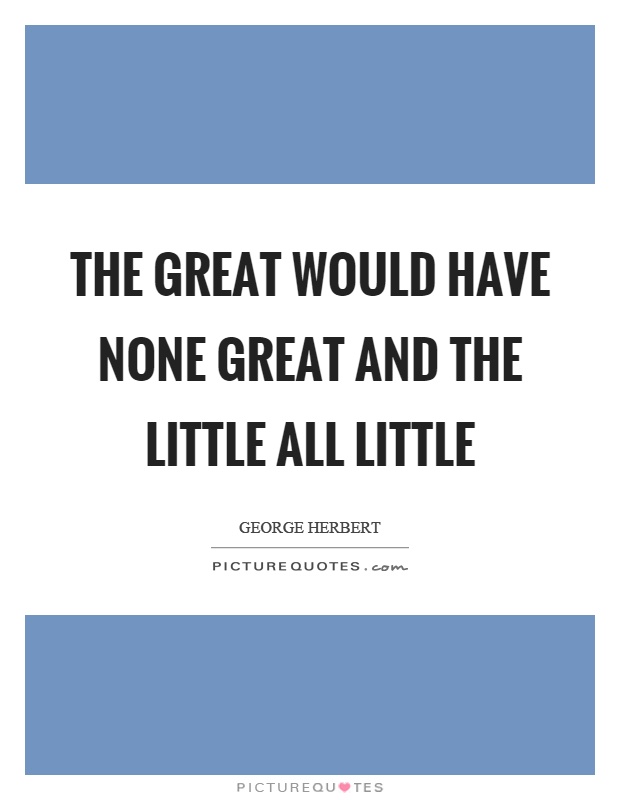 The great would have none great and the little all little Picture Quote #1