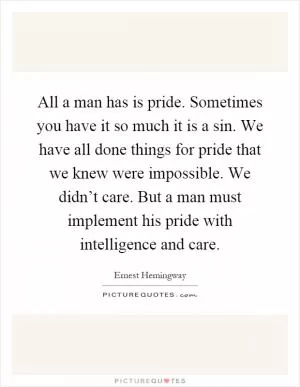 All a man has is pride. Sometimes you have it so much it is a sin. We have all done things for pride that we knew were impossible. We didn’t care. But a man must implement his pride with intelligence and care Picture Quote #1