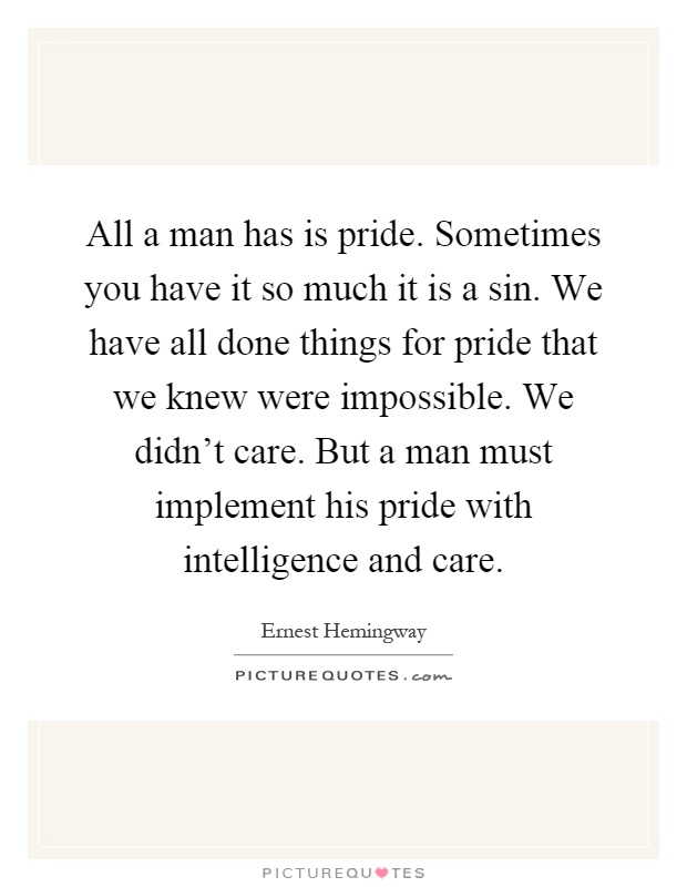 All a man has is pride. Sometimes you have it so much it is a sin. We have all done things for pride that we knew were impossible. We didn't care. But a man must implement his pride with intelligence and care Picture Quote #1