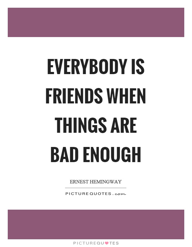 Everybody is friends when things are bad enough Picture Quote #1
