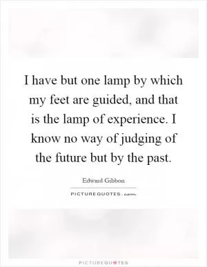I have but one lamp by which my feet are guided, and that is the lamp of experience. I know no way of judging of the future but by the past Picture Quote #1