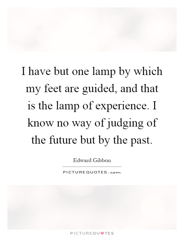 I have but one lamp by which my feet are guided, and that is the lamp of experience. I know no way of judging of the future but by the past Picture Quote #1