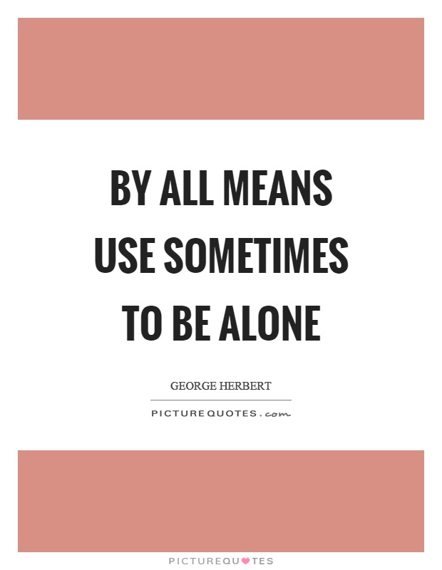 By all means use sometimes to be alone Picture Quote #1