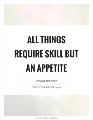 All things require skill but an appetite Picture Quote #1