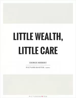 Little wealth, little care Picture Quote #1