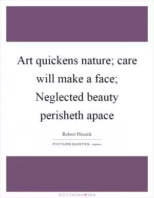 Art quickens nature; care will make a face; Neglected beauty perisheth apace Picture Quote #1
