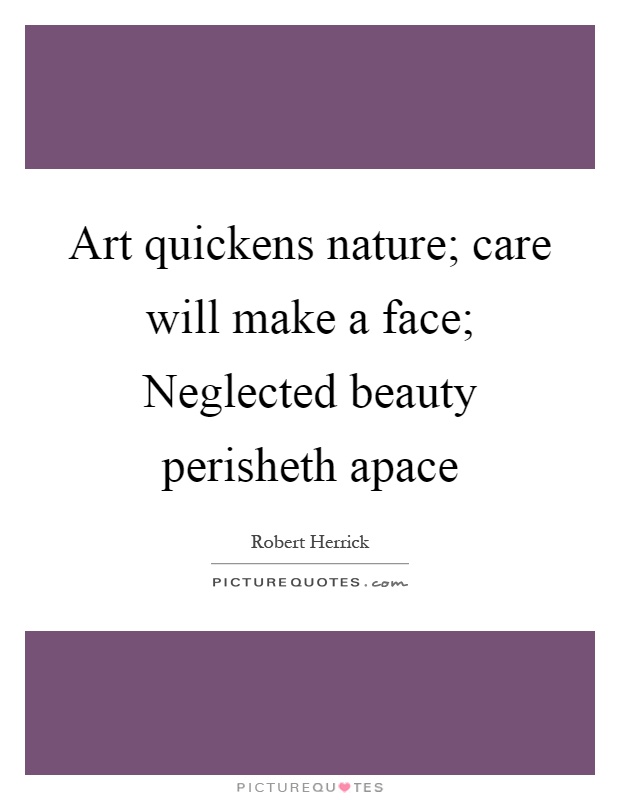 Art quickens nature; care will make a face; Neglected beauty perisheth apace Picture Quote #1