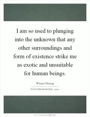 I am so used to plunging into the unknown that any other surroundings and form of existence strike me as exotic and unsuitable for human beings Picture Quote #1