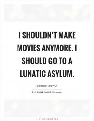 I shouldn’t make movies anymore. I should go to a lunatic asylum Picture Quote #1