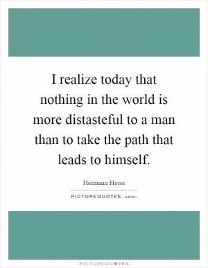 I realize today that nothing in the world is more distasteful to a man than to take the path that leads to himself Picture Quote #1