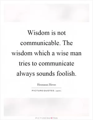 Wisdom is not communicable. The wisdom which a wise man tries to communicate always sounds foolish Picture Quote #1