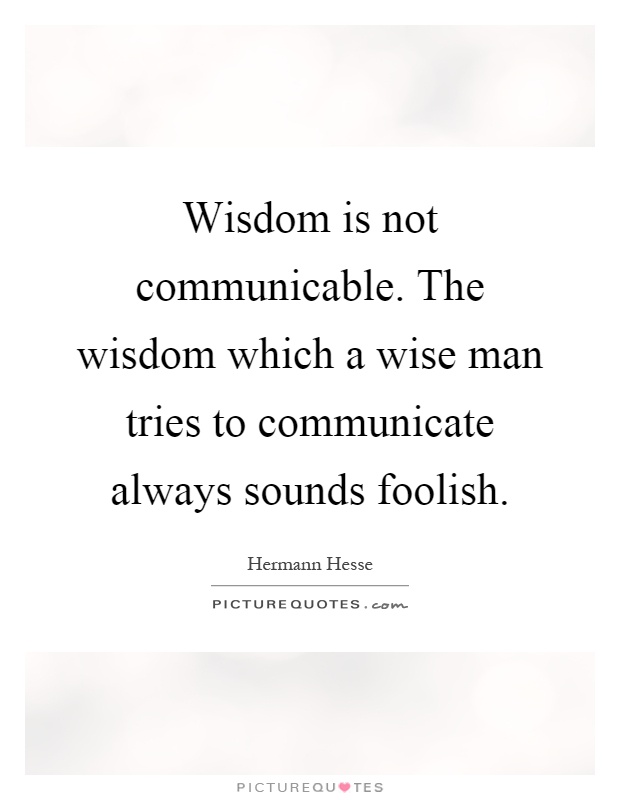 Wisdom is not communicable. The wisdom which a wise man tries to communicate always sounds foolish Picture Quote #1