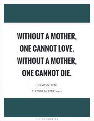Without a mother, one cannot love. Without a mother, one cannot die Picture Quote #1