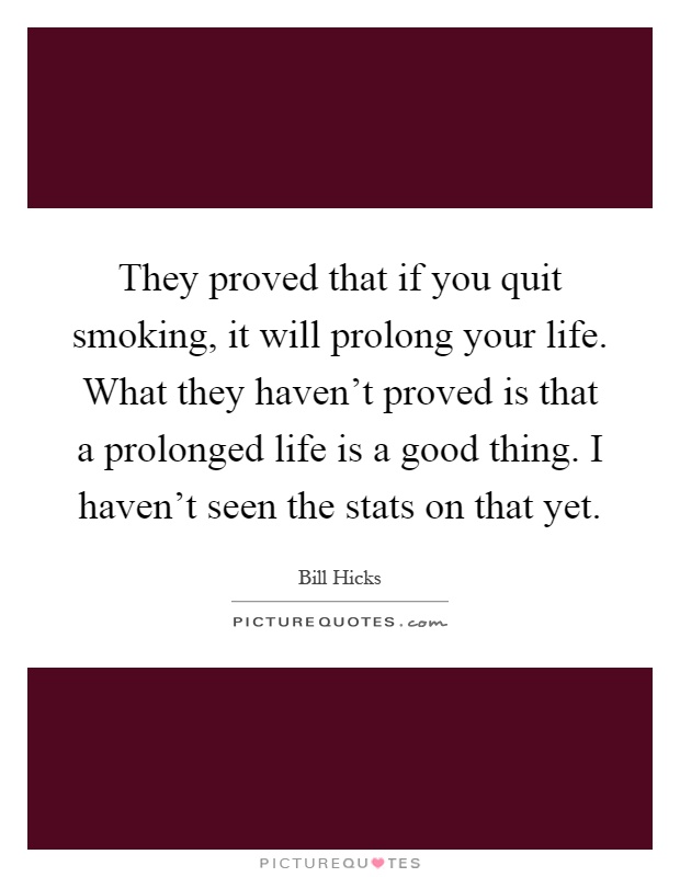 They proved that if you quit smoking, it will prolong your life. What they haven't proved is that a prolonged life is a good thing. I haven't seen the stats on that yet Picture Quote #1