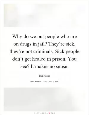 Why do we put people who are on drugs in jail? They’re sick, they’re not criminals. Sick people don’t get healed in prison. You see? It makes no sense Picture Quote #1
