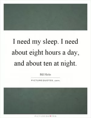 I need my sleep. I need about eight hours a day, and about ten at night Picture Quote #1