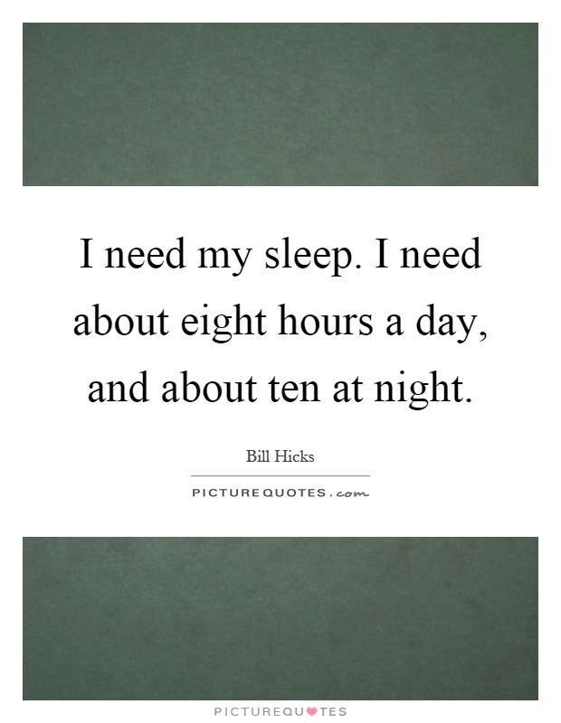 I need my sleep. I need about eight hours a day, and about ten at night Picture Quote #1