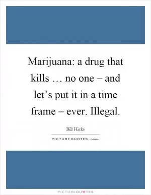 Marijuana: a drug that kills … no one – and let’s put it in a time frame – ever. Illegal Picture Quote #1