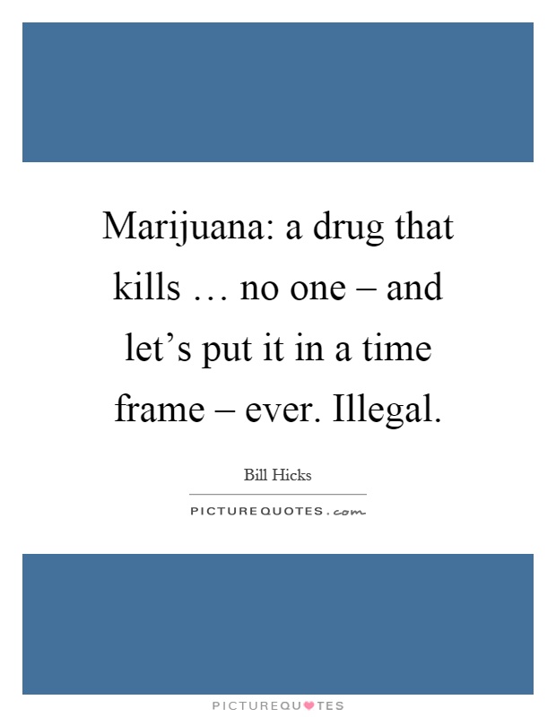 Marijuana: a drug that kills … no one – and let's put it in a time frame – ever. Illegal Picture Quote #1