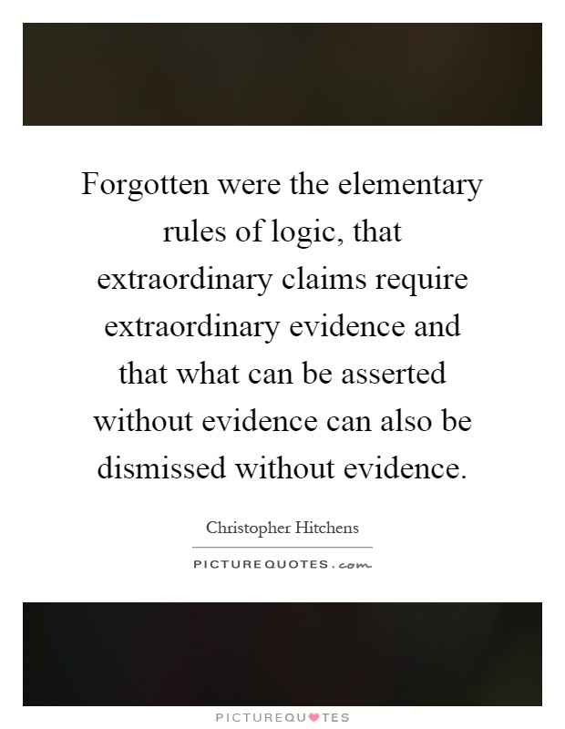Forgotten were the elementary rules of logic, that extraordinary claims require extraordinary evidence and that what can be asserted without evidence can also be dismissed without evidence Picture Quote #1