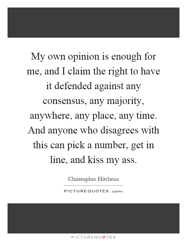 My own opinion is enough for me, and I claim the right to have it defended against any consensus, any majority, anywhere, any place, any time. And anyone who disagrees with this can pick a number, get in line, and kiss my ass Picture Quote #1