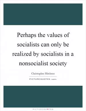 Perhaps the values of socialists can only be realized by socialists in a nonsocialist society Picture Quote #1