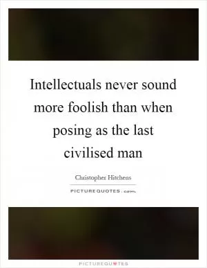 Intellectuals never sound more foolish than when posing as the last civilised man Picture Quote #1
