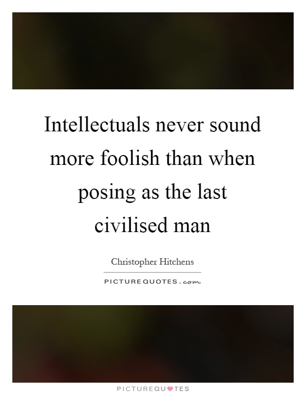 Intellectuals never sound more foolish than when posing as the last civilised man Picture Quote #1