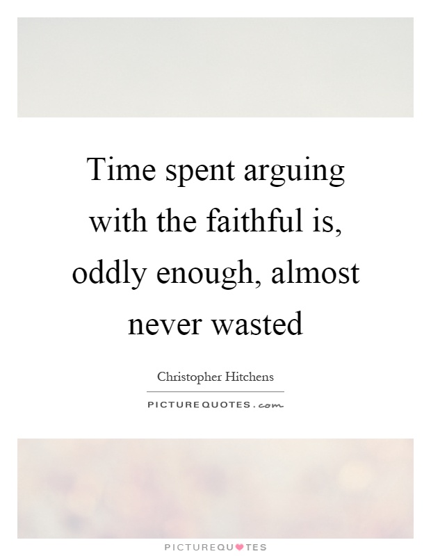 Time spent arguing with the faithful is, oddly enough, almost never wasted Picture Quote #1