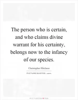 The person who is certain, and who claims divine warrant for his certainty, belongs now to the infancy of our species Picture Quote #1