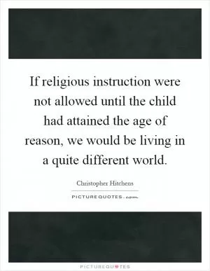 If religious instruction were not allowed until the child had attained the age of reason, we would be living in a quite different world Picture Quote #1