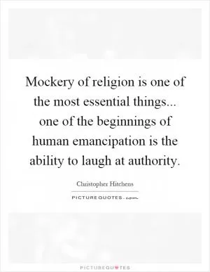 Mockery of religion is one of the most essential things... one of the beginnings of human emancipation is the ability to laugh at authority Picture Quote #1