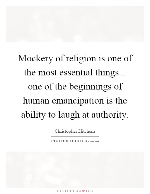 Mockery of religion is one of the most essential things... one of the beginnings of human emancipation is the ability to laugh at authority Picture Quote #1