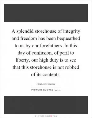 A splendid storehouse of integrity and freedom has been bequeathed to us by our forefathers. In this day of confusion, of peril to liberty, our high duty is to see that this storehouse is not robbed of its contents Picture Quote #1