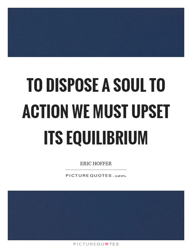To dispose a soul to action we must upset its equilibrium Picture Quote #1