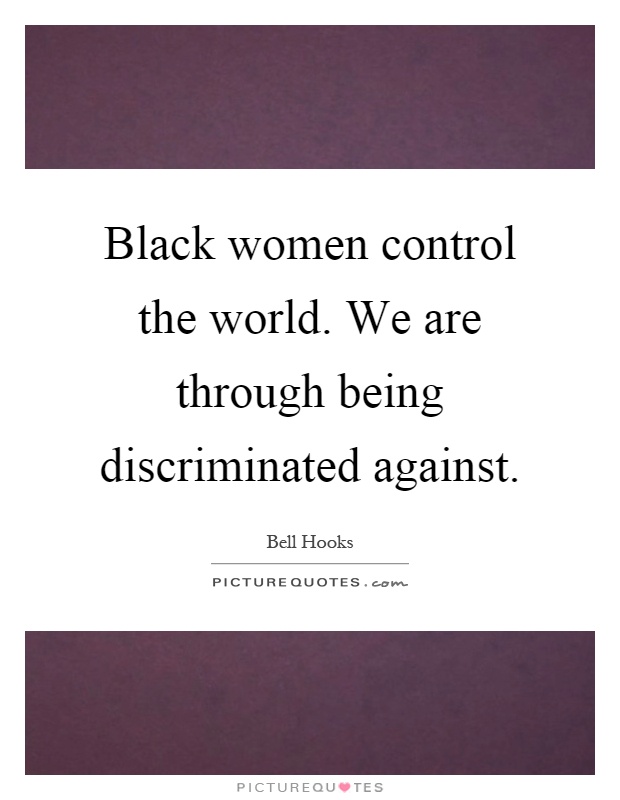 Black women control the world. We are through being discriminated against Picture Quote #1