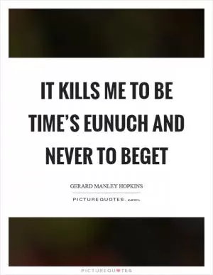 It kills me to be time’s eunuch and never to beget Picture Quote #1