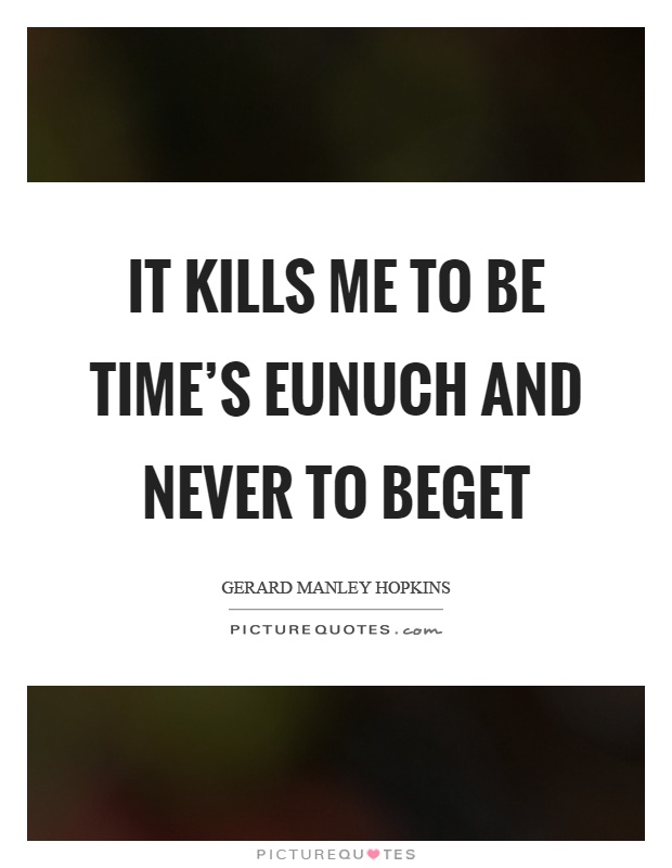 It kills me to be time's eunuch and never to beget Picture Quote #1